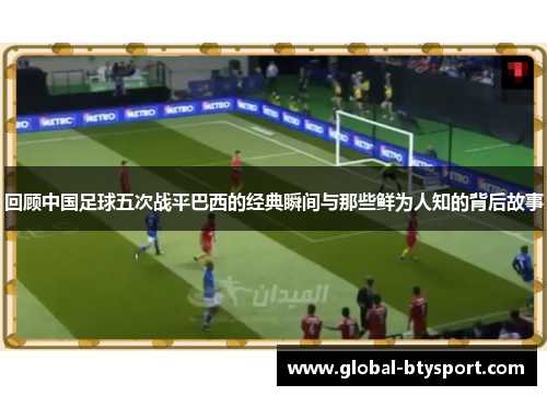 回顾中国足球五次战平巴西的经典瞬间与那些鲜为人知的背后故事 回顾中国足球五次战平巴西的经典瞬间与那些鲜为人知的背后故事