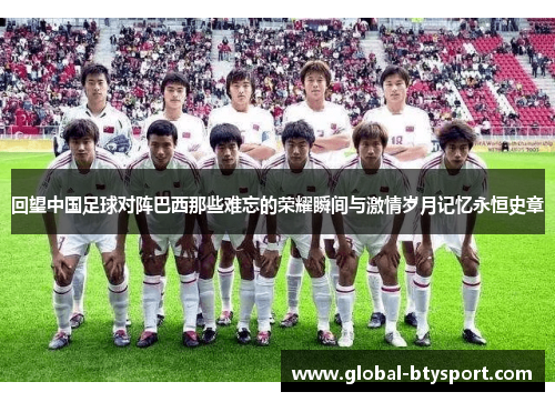 回望中国足球对阵巴西那些难忘的荣耀瞬间与激情岁月记忆永恒史章 回望中国足球对阵巴西那些难忘的荣耀瞬间与激情岁月记忆永恒史章