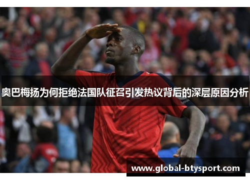 奥巴梅扬为何拒绝法国队征召引发热议背后的深层原因分析