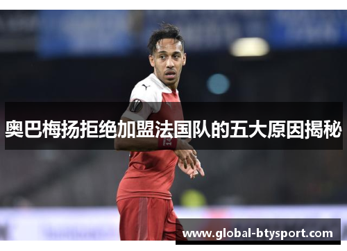 奥巴梅扬拒绝加盟法国队的五大原因揭秘