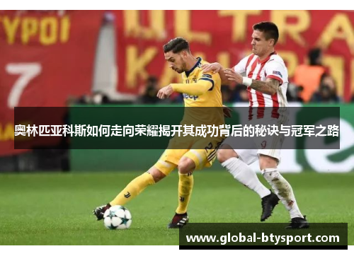 奥林匹亚科斯如何走向荣耀揭开其成功背后的秘诀与冠军之路