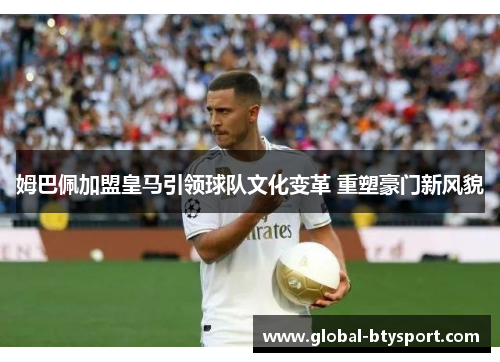 姆巴佩加盟皇马引领球队文化变革 重塑豪门新风貌