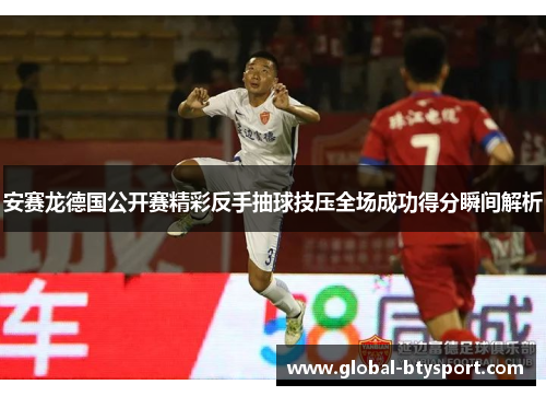 安赛龙德国公开赛精彩反手抽球技压全场成功得分瞬间解析 安赛龙德国公开赛精彩反手抽球技压全场成功得分瞬间解析