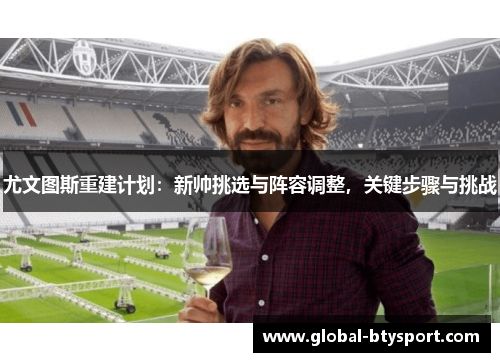 尤文图斯重建计划：新帅挑选与阵容调整，关键步骤与挑战
