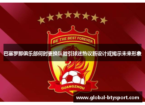 巴塞罗那俱乐部何时更换队徽引球迷热议新设计或揭示未来形象