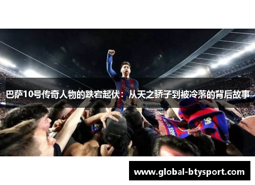 巴萨10号传奇人物的跌宕起伏：从天之骄子到被冷落的背后故事