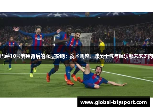 巴萨10号弃用背后的深层影响：战术调整、球员士气与俱乐部未来走向