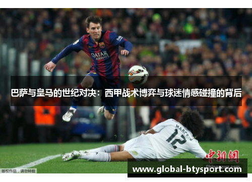 巴萨与皇马的世纪对决：西甲战术博弈与球迷情感碰撞的背后