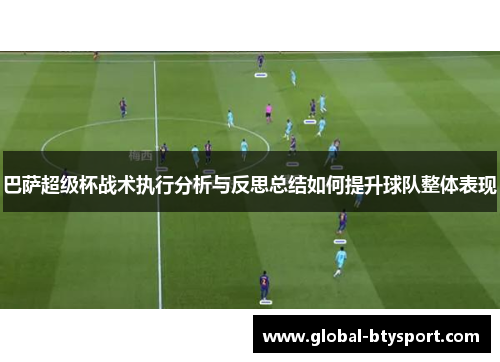 巴萨超级杯战术执行分析与反思总结如何提升球队整体表现