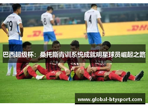 巴西超级杯:桑托斯青训系统成就明星球员崛起之路 巴西超级杯:桑托斯青训系统成就明星球员崛起之路