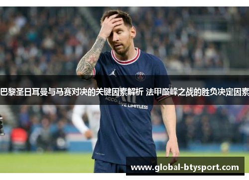 巴黎圣日耳曼与马赛对决的关键因素解析 法甲巅峰之战的胜负决定因素