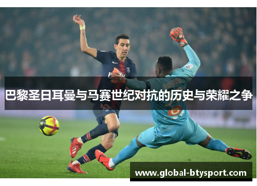 巴黎圣日耳曼与马赛世纪对抗的历史与荣耀之争 巴黎圣日耳曼与马赛世纪对抗的历史与荣耀之争