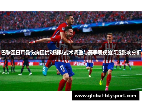 巴黎圣日耳曼伤病困扰对球队战术调整与赛季表现的深远影响分析 巴黎圣日耳曼伤病困扰对球队战术调整与赛季表现的深远影响分析