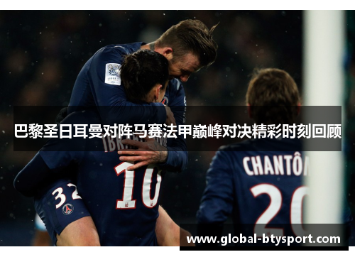 巴黎圣日耳曼对阵马赛法甲巅峰对决精彩时刻回顾 巴黎圣日耳曼对阵马赛法甲巅峰对决精彩时刻回顾