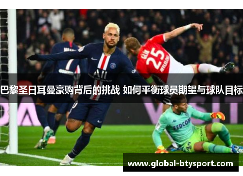 巴黎圣日耳曼豪购背后的挑战 如何平衡球员期望与球队目标 巴黎圣日耳曼豪购背后的挑战 如何平衡球员期望与球队目标