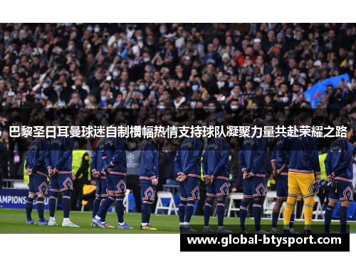 巴黎圣日耳曼球迷自制横幅热情支持球队凝聚力量共赴荣耀之路 巴黎圣日耳曼球迷自制横幅热情支持球队凝聚力量共赴荣耀之路