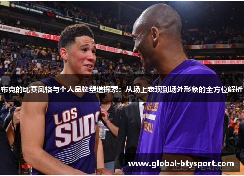 布克的比赛风格与个人品牌塑造探索：从场上表现到场外形象的全方位解析