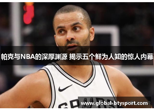 帕克与NBA的深厚渊源 揭示五个鲜为人知的惊人内幕