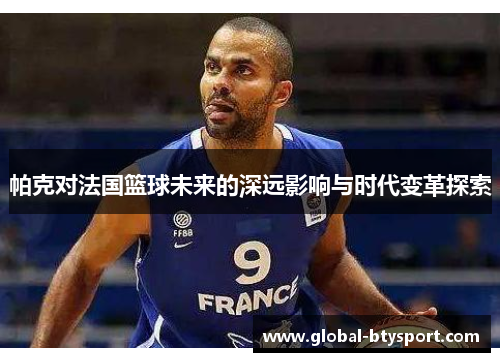 帕克对法国篮球未来的深远影响与时代变革探索