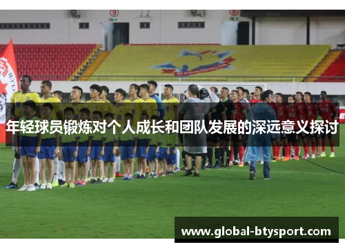 年轻球员锻炼对个人成长和团队发展的深远意义探讨