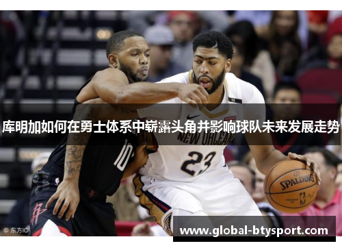 库明加如何在勇士体系中崭露头角并影响球队未来发展走势