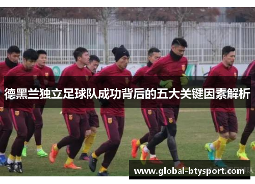德黑兰独立足球队成功背后的五大关键因素解析