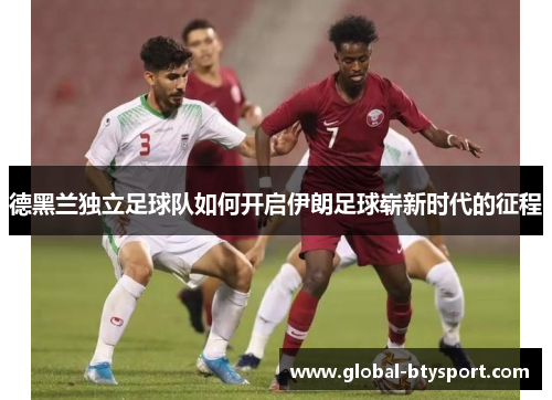德黑兰独立足球队如何开启伊朗足球崭新时代的征程