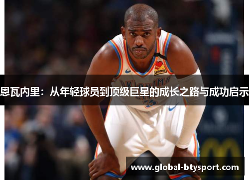 恩瓦内里:从年轻球员到顶级巨星的成长之路与成功启示 恩瓦内里:从年轻球员到顶级巨星的成长之路与成功启示
