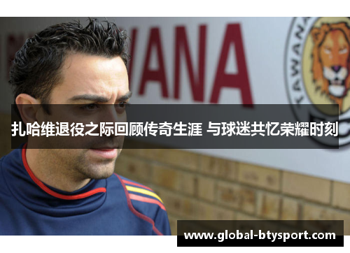 扎哈维退役之际回顾传奇生涯 与球迷共忆荣耀时刻 扎哈维退役之际回顾传奇生涯 与球迷共忆荣耀时刻