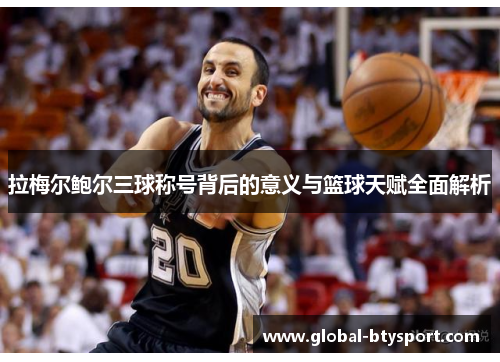 拉梅尔鲍尔三球称号背后的意义与篮球天赋全面解析 拉梅尔鲍尔三球称号背后的意义与篮球天赋全面解析