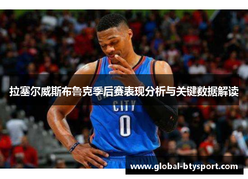拉塞尔威斯布鲁克季后赛表现分析与关键数据解读 拉塞尔威斯布鲁克季后赛表现分析与关键数据解读