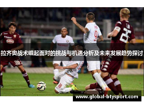 拉齐奥战术崛起面对的挑战与机遇分析及未来发展趋势探讨