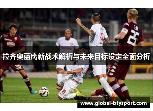 拉齐奥蓝鹰新战术解析与未来目标设定全面分析 拉齐奥蓝鹰新战术解析与未来目标设定全面分析