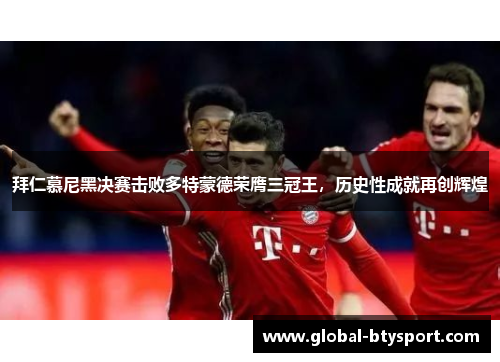 拜仁慕尼黑决赛击败多特蒙德荣膺三冠王,历史性成就再创辉煌 拜仁慕尼黑决赛击败多特蒙德荣膺三冠王,历史性成就再创辉煌